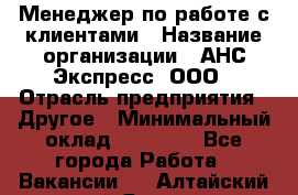 Менеджер по работе с клиентами › Название организации ­ АНС Экспресс, ООО › Отрасль предприятия ­ Другое › Минимальный оклад ­ 45 000 - Все города Работа » Вакансии   . Алтайский край,Яровое г.